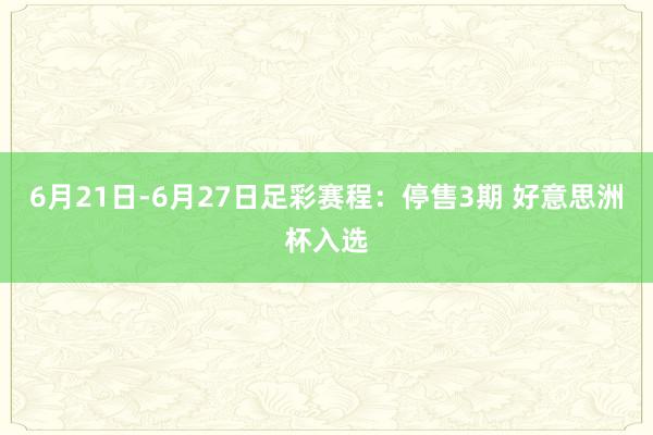 6月21日-6月27日足彩赛程：停售3期 好意思洲杯入选