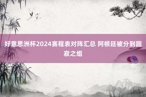 好意思洲杯2024赛程表对阵汇总 阿根廷被分到圆寂之组