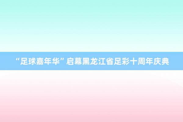 “足球嘉年华”启幕黑龙江省足彩十周年庆典