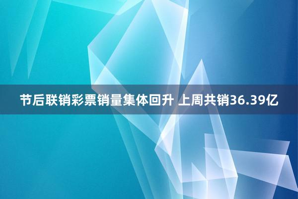 节后联销彩票销量集体回升 上周共销36.39亿