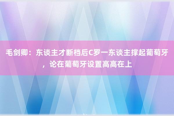 毛剑卿：东谈主才断档后C罗一东谈主撑起葡萄牙，论在葡萄牙设置高高在上