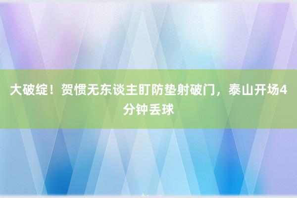 大破绽！贺惯无东谈主盯防垫射破门，泰山开场4分钟丢球