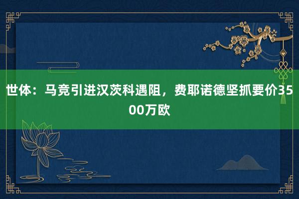 世体：马竞引进汉茨科遇阻，费耶诺德坚抓要价3500万欧